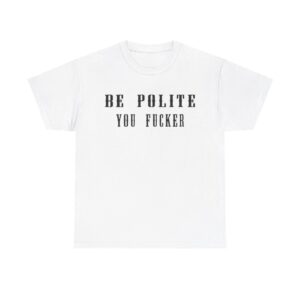 Be Polite You Fucker T-Shirt