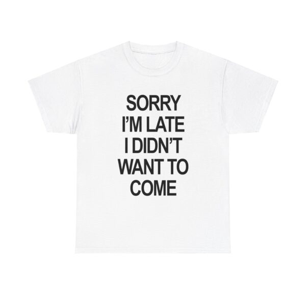 sorry im late i didnt want to come t-shirt