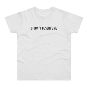 U Dont Deserve Me T-Shirt