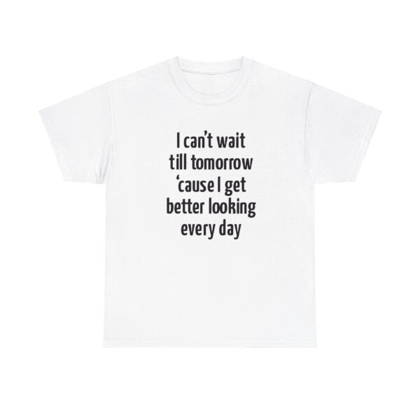 Cause I Get Better Looking Every Day T Shirt